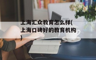 上海汇众教育怎么样(上海口碑好的教育机构)