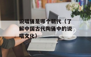 说唱俑是哪个朝代（了解中国古代陶俑中的说唱文化）