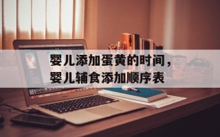 婴儿添加蛋黄的时间，婴儿辅食添加顺序表