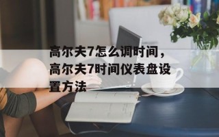 高尔夫7怎么调时间，高尔夫7时间仪表盘设置方法