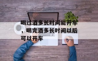 喝过酒多长时间能开车，喝完酒多长时间以后可以开车