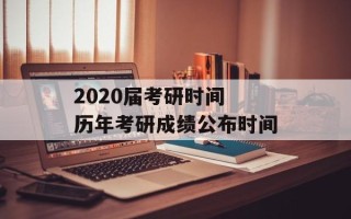 2020届考研时间 历年考研成绩公布时间