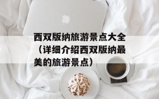 西双版纳旅游景点大全（详细介绍西双版纳最美的旅游景点）