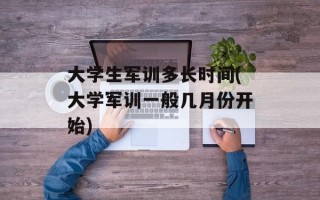 大学生军训多长时间(大学军训一般几月份开始)
