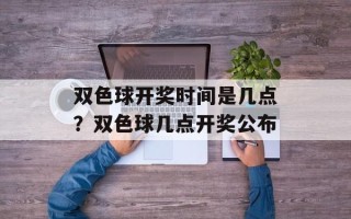 双色球开奖时间是几点？双色球几点开奖公布