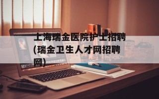 上海瑞金医院护士招聘(瑞金卫生人才网招聘网)