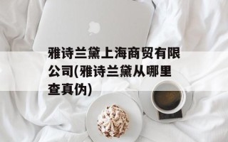 雅诗兰黛上海商贸有限公司(雅诗兰黛从哪里查真伪)