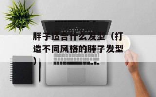 胖子适合什么发型（打造不同风格的胖子发型）