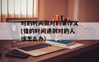 对的时间做对的事作文(错的时间遇到对的人该怎么办)