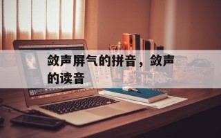 敛声屏气的拼音，敛声的读音
