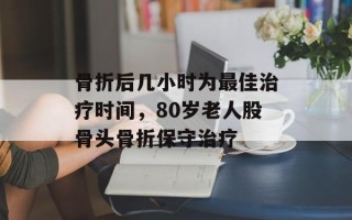 骨折后几小时为最佳治疗时间，80岁老人股骨头骨折保守治疗