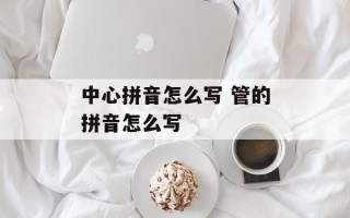 中心拼音怎么写 管的拼音怎么写