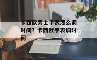 卡西欧男士手表怎么调时间？卡西欧手表调时间