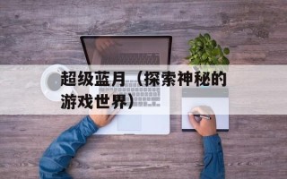 超级蓝月（探索神秘的游戏世界）