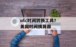 utc时间转换工具？美国时间换算器