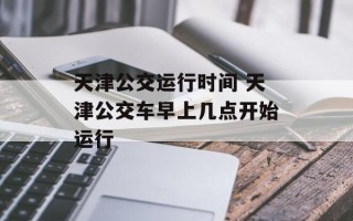 天津公交运行时间 天津公交车早上几点开始运行
