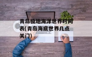 青岛极地海洋世界时间表(青岛海底世界几点关门)