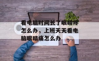 看电脑时间长了眼睛疼怎么办，上班天天看电脑眼睛痛怎么办