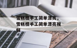 雪糕棍手工简单漂亮，雪糕棍手工简单漂亮视频