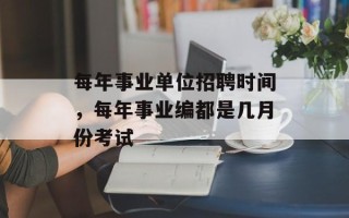 每年事业单位招聘时间，每年事业编都是几月份考试