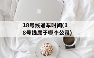 18号线通车时间(18号线属于哪个公司)