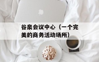 谷泉会议中心（一个完美的商务活动场所）