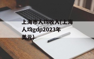 上海市人均收入(上海人均gdp2023年美元)