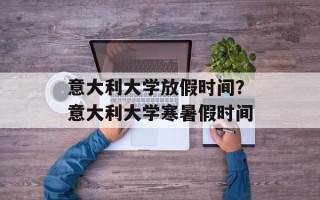意大利大学放假时间？意大利大学寒暑假时间