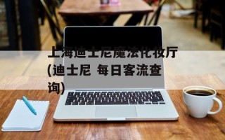 上海迪士尼魔法化妆厅(迪士尼 每日客流查询)