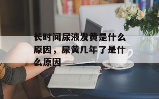 长时间尿液发黄是什么原因，尿黄几年了是什么原因