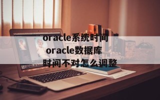 oracle系统时间 oracle数据库时间不对怎么调整