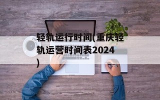 轻轨运行时间(重庆轻轨运营时间表2024)