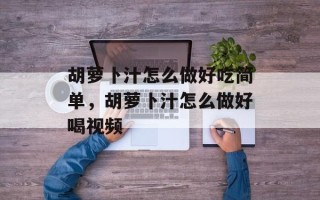 胡萝卜汁怎么做好吃简单，胡萝卜汁怎么做好喝视频