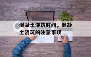 混凝土浇筑时间，混凝土浇筑的注意事项