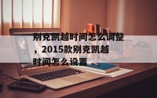 别克凯越时间怎么调整，2015款别克凯越时间怎么设置