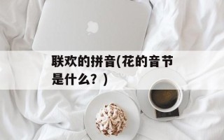 联欢的拼音(花的音节是什么？)