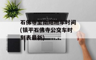 石佛寺至南阳班车时间(镇平石佛寺公交车时刻表最新)