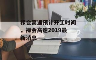禄会高速预计开工时间，禄会高速2019最新消息