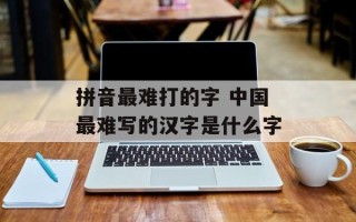 拼音最难打的字 中国最难写的汉字是什么字