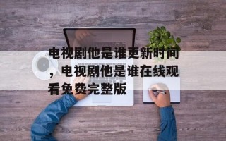 电视剧他是谁更新时间，电视剧他是谁在线观看免费完整版