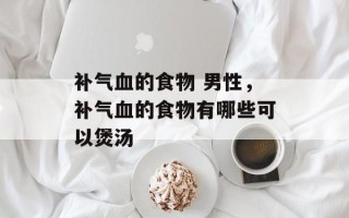 补气血的食物 男性，补气血的食物有哪些可以煲汤