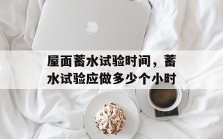 屋面蓄水试验时间，蓄水试验应做多少个小时