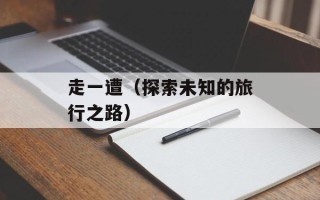 走一遭（探索未知的旅行之路）