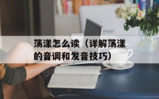 荡漾怎么读（详解荡漾的音调和发音技巧）