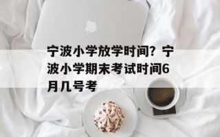 宁波小学放学时间？宁波小学期末考试时间6月几号考
