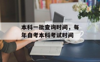 本科一批查询时间，每年自考本科考试时间
