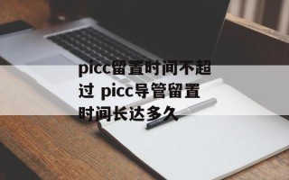 picc留置时间不超过 picc导管留置时间长达多久