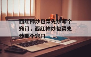 西红柿炒包菜先炒哪个窍门，西红柿炒包菜先炒哪个窍门