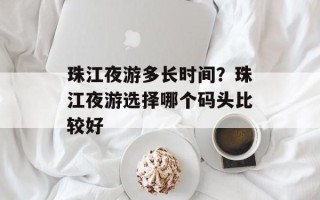 珠江夜游多长时间？珠江夜游选择哪个码头比较好