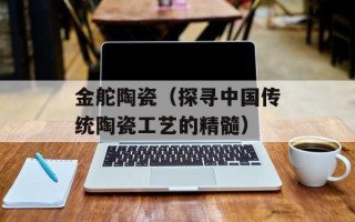 金舵陶瓷（探寻中国传统陶瓷工艺的精髓）